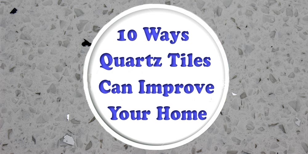 10 Ways Quartz Tiles Can Improve Your Home
